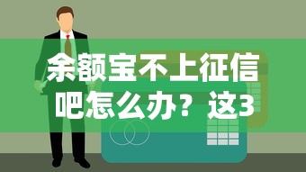 余额宝不上征信吧怎么办？这3招解决贷款难题