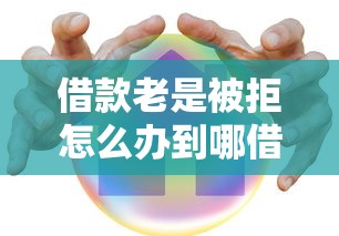 借款老是被拒怎么办到哪借？这5个方法亲测有效！