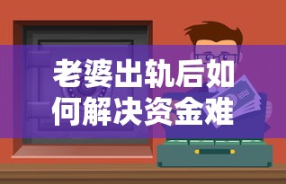 老婆出轨后如何解决资金难题？这5个贷款渠道或许管用