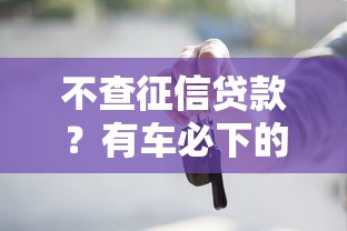 不查征信贷款？有车必下的3个渠道干货分享！