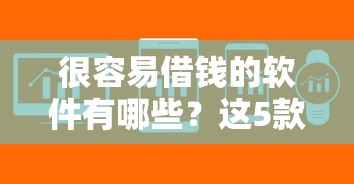 很容易借钱的软件有哪些？这5款审核快、到账稳的平台值得试试
