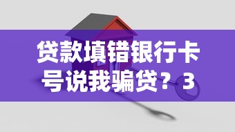 贷款填错银行卡号说我骗贷？3个关键步骤化解误会