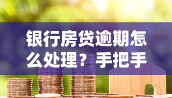 银行房贷逾期怎么处理？手把手教你化解还款危机