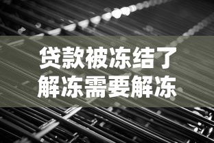 贷款被冻结了解冻需要解冻金吗？真实流程全解析