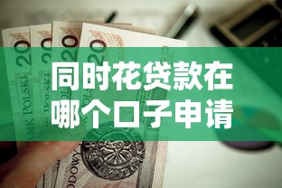 同时花贷款在哪个口子申请更划算？这几个渠道值得一试