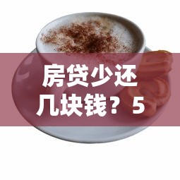 房贷少还几块钱？5个隐藏技巧每月多省一杯奶茶钱
