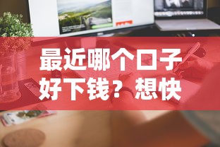 最近哪个口子好下钱？想快速到账？这几个平台实测靠谱