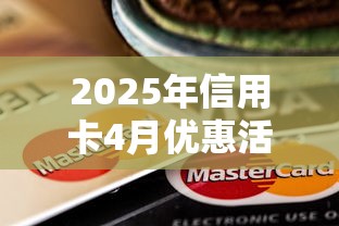 2025年信用卡4月优惠活动：省钱攻略+低息贷款通道整理