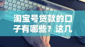 淘宝号贷款的口子有哪些？这几个正规渠道实测靠谱