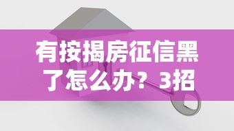 有按揭房征信黑了怎么办？3招破局方案实测