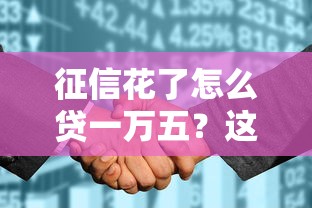 征信花了怎么贷一万五？这5个方法亲测有效