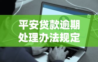 平安贷款逾期处理办法规定详解，这些操作能帮你减压力