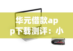 华元借款app下载测评：小额贷款平台到底靠谱吗？