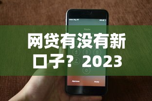 网贷有没有新口子？2023年最新借款渠道实测分析