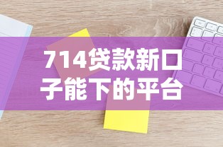 714贷款新口子能下的平台有哪些？这几个渠道真实评测