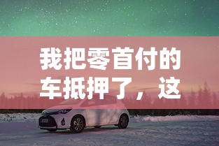 我把零首付的车抵押了，这些避坑经验能帮你省3万