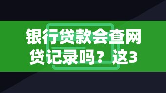 银行贷款会查网贷记录吗？这3个隐藏细节你必须知道