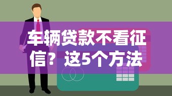 车辆贷款不看征信？这5个方法让你轻松过审
