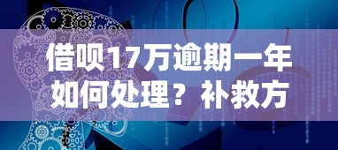 借呗17万逾期一年如何处理？补救方案解析