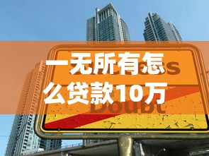 一无所有怎么贷款10万？手把手教你零门槛借钱技巧
