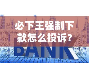 必下王强制下款怎么投诉？三步教你追回资金