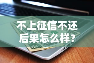 不上征信不还后果怎么样？这些隐形风险你可能没想过