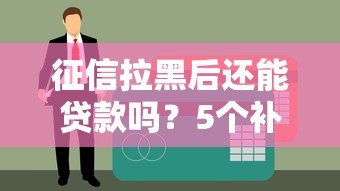 征信拉黑后还能贷款吗？5个补救方法别错过