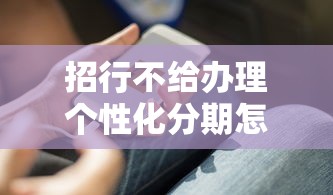 招行不给办理个性化分期怎么办？试试这些实用解决办法