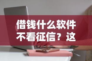借钱什么软件不看征信？这5个小众平台审核快门槛低