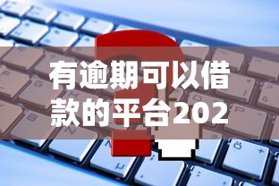 有逾期可以借款的平台2025：最新盘点及申请攻略