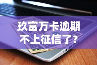 玖富万卡逾期不上征信了？最新政策解读与用户应对指南