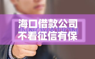海口借款公司不看征信有保障吗？3个真相要看清