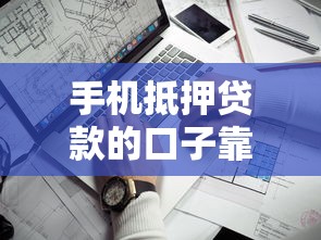 手机抵押贷款的口子靠谱吗？这3个细节必须提前看