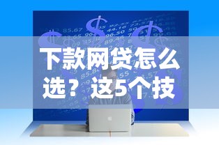 下款网贷怎么选？这5个技巧帮你避开坑
