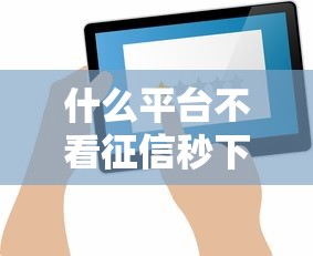 什么平台不看征信秒下款？实测推荐这几个靠谱选择