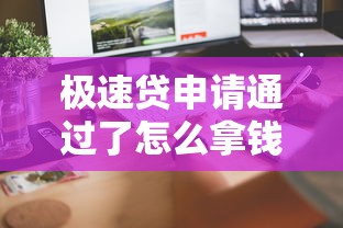 极速贷申请通过了怎么拿钱啊？这5个步骤教你快速到账！