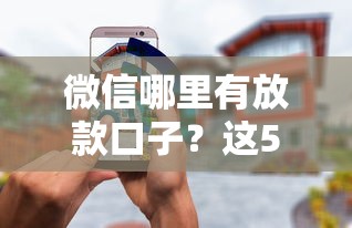 微信哪里有放款口子？这5个官方渠道靠谱又安全
