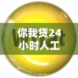 你我贷24小时人工客服电话：解答贷款疑问的贴心助手