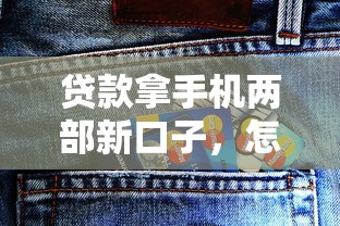 贷款拿手机两部新口子，怎么操作更划算？这些细节要注意！