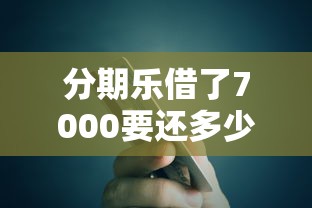 分期乐借了7000要还多少？算完这笔账，我有点后悔没多看几眼