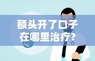 额头开了口子在哪里治疗？手头紧别慌，费用难题这样破