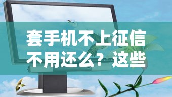 套手机不上征信不用还么？这些真相你可能不知道！