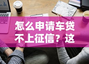 怎么申请车贷不上征信？这些方法既合规又实用