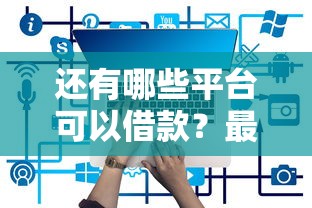 还有哪些平台可以借款？最新靠谱渠道盘点