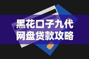 黑花口子九代网盘贷款攻略：如何避坑选对平台？
