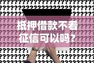 抵押借款不看征信可以吗？真实情况大揭秘