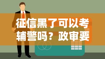 征信黑了可以考辅警吗？政审要求和贷款影响深度解析