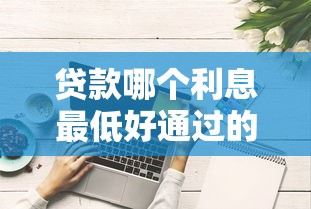 贷款哪个利息最低好通过的平台？这3家实测门槛低到离谱