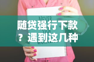 随贷强行下款？遇到这几种情况赶紧停手！