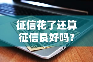 征信花了还算征信良好吗？看完这5点你就懂了